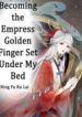 Becoming the Empress: Golden Finger Set Under My Bed