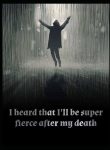 I heard that I’ll be super fierce after my death