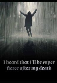 I heard that I’ll be super fierce after my death