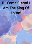 I’ll Come Clean! I Am The King Of Lolan!