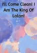 I’ll Come Clean! I Am The King Of Lolan!